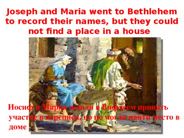 Joseph and Maria went to Bethlehem to record their names, but they could not find a place in a house  Иосиф и Мария пошли в Вифлеем принять участие в переписи, но не могли найти место в доме 