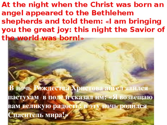 At the night when the Christ was born an angel appeared to the Bethlehem shepherds and told them: « I am bringing you the great joy: this night the Savior of the world was born! »  В ночь Рождества Христова ангел явился пастухам в поле и сказал им: «Я возвещаю вам великую радость: в эту ночь родился Спаситель мира!» 