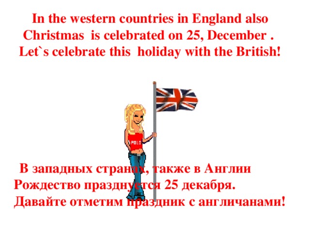 In the western countries in England also Christmas is celebrated on 25, December .  Let`s celebrate this holiday with the British!  В западных странах, также в Англии Рождество празднуется 25 декабря. Давайте отметим праздник с англичанами! 