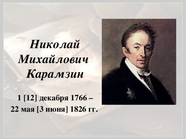 Николай Михайлович  Карамзин 1 [12] декабря 1766 – 22 мая [3 июня] 1826 гг.