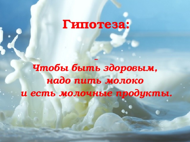 Гипотеза:   Чтобы быть здоровым, надо пить молоко и есть молочные продукты. 