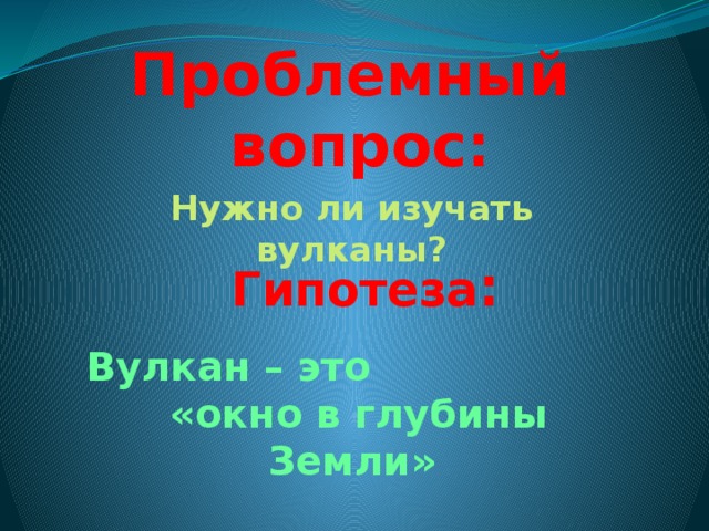 Проблемный вопрос: Нужно ли изучать вулканы? Гипотеза : Вулкан – это «окно в глубины Земли» 