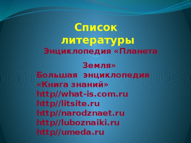 Список литературы Энциклопедия «Планета Земля» Большая энциклопедия «Книга знаний» http//what-is.com.ru http//litsite.ru http//narodznaet.ru http//luboznaiki.ru http//umeda.ru  