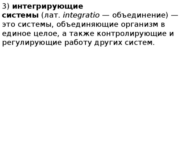 3)  интегрирующие системы  (лат.  integratio  — объединение) — это системы, объединяющие организм в единое целое, а также контролирующие и регулирующие работу других систем.   