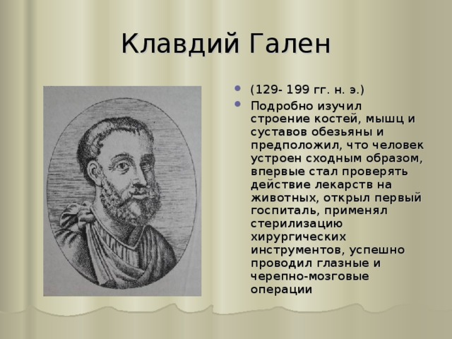 Клавдий Гален (129- 199 гг. н. э.) Подробно изучил строение костей, мышц и суставов обезьяны и предположил, что человек устроен сходным образом, впервые стал проверять действие лекарств на животных, открыл первый госпиталь, применял стерилизацию хирургических инструментов, успешно проводил глазные и черепно-мозговые операции 