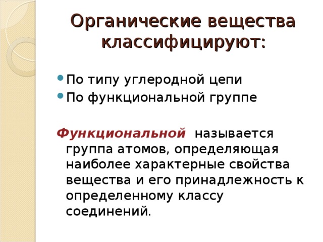 Органические вещества классифицируют: По типу углеродной цепи По функциональной группе  Функциональной называется группа атомов, определяющая наиболее характерные свойства вещества и его принадлежность к определенному классу соединений. 