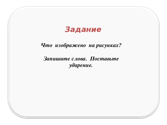 Задание Что изображено на рисунках?  Запишите слова. Поставьте ударение. 