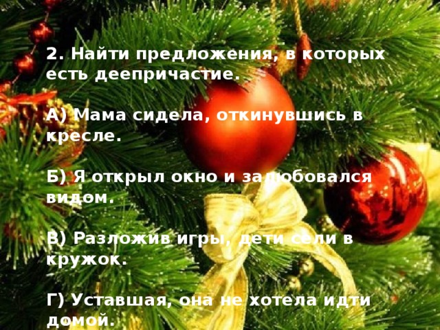 2. Найти предложения, в которых есть деепричастие.  А) Мама сидела, откинувшись в кресле.  Б) Я открыл окно и залюбовался видом.  В) Разложив игры, дети сели в кружок.  Г) Уставшая, она не хотела идти домой. 