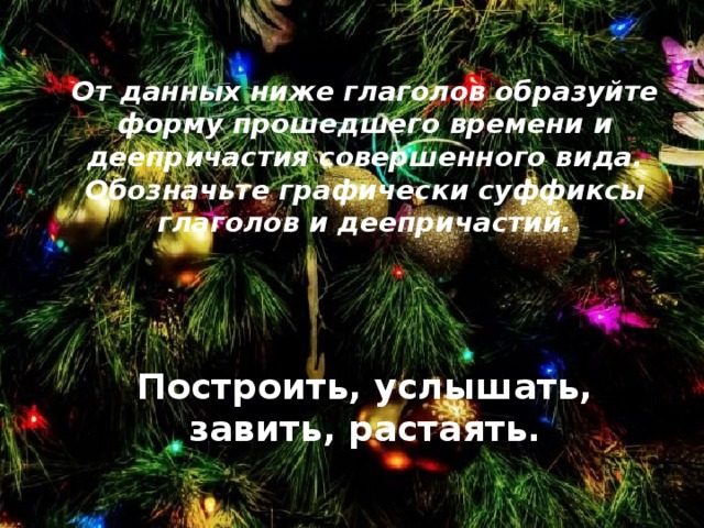 От данных ниже глаголов образуйте форму прошедшего времени и деепричастия совершенного вида. Обозначьте графически суффиксы глаголов и деепричастий.    Построить, услышать, завить, растаять. 