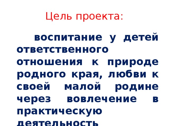 Цель проекта:  воспитание у детей ответственного отношения к природе родного края, любви к своей малой родине через вовлечение в практическую деятельность 