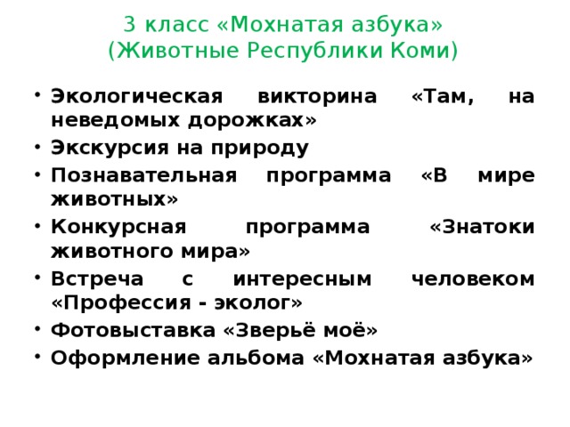 3 класс «Мохнатая азбука»  (Животные Республики Коми) Экологическая викторина «Там, на неведомых дорожках» Экскурсия на природу Познавательная программа «В мире животных» Конкурсная программа «Знатоки животного мира» Встреча с интересным человеком «Профессия - эколог» Фотовыставка «Зверьё моё» Оформление альбома «Мохнатая азбука» 