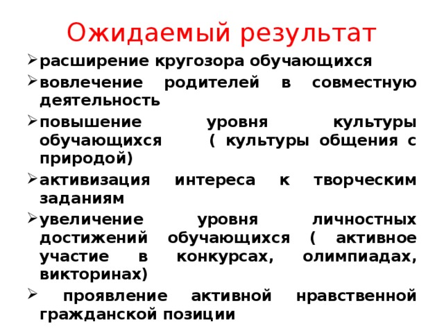 Ожидаемый результат расширение кругозора обучающихся вовлечение родителей в совместную деятельность повышение уровня культуры обучающихся ( культуры общения с природой) активизация интереса к творческим заданиям увеличение уровня личностных достижений обучающихся ( активное участие в конкурсах, олимпиадах, викторинах)  проявление активной нравственной гражданской позиции 