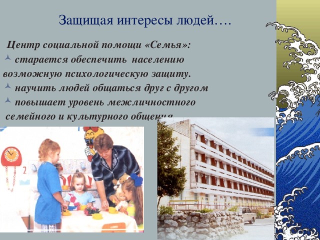 Защищая интересы людей….  Центр социальной помощи «Семья»: старается обеспечить населению возможную психологическую защиту. научить людей общаться друг с другом повышает уровень межличностного  семейного и культурного общения.   28.12.16   