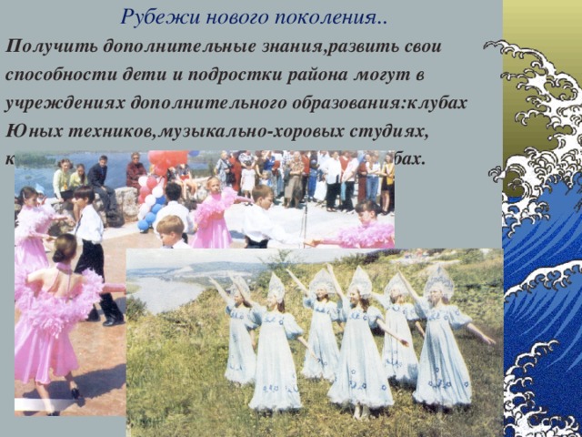 Рубежи нового поколения.. Получить дополнительные знания,развить свои способности дети и подростки района могут в учреждениях дополнительного образования:клубах Юных техников,музыкально-хоровых студиях, компьютерных центрах,подростковых клубах.  28.12.16  