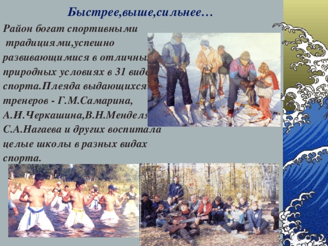 Быстрее,выше,сильнее… Район богат спортивными  традициями,успешно развивающимися в отличных природных условиях в 31 виде спорта.Плеяда выдающихся тренеров - Г.М.Самарина, А.И.Черкашина,В.Н.Менделя, С.А.Нагаева и других воспитала целые школы в разных видах спорта. 28.12.16  