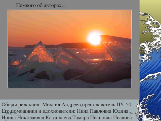Немного об авторах… Общая редакция: Михаил Андреев,преподаватель ПУ-50. Его помощники и вдохновители: Нина Павловна Юдина Ирина Николаевна Казандаева,Тамара Ивановна Иванова 28.12.16  