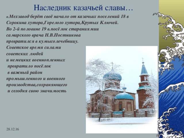 Наследник казачьей славы… п. Мехзавод берёт своё начало от казачьих поселений 18 в Сорокина хутора,Горелого хутора,Крутых Ключей. Во 2-й половине 19 в.посёлок стараниямии самарского врача Н.В.Постникова превратился в кумысолечебницу. Советское время силами советских людей и немецких военнопленных  превратило посёлок  в важный район промышленного и военного производства,сохраняющего  и сегодня свою значимость  28.12.16  