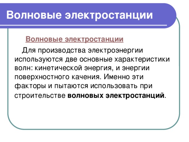 Волновые электростанции  Волновые электростанции Для производства электроэнергии используются две основные характеристики волн: кинетической энергия, и энергии поверхностного качения. Именно эти факторы и пытаются использовать при строительстве волновых электростанций .  