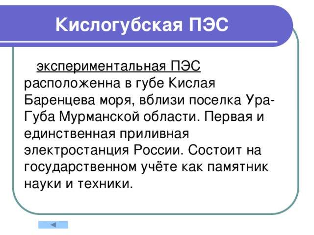Кислогубская ПЭС   экспериментальная ПЭС расположенна в губе Кислая Баренцева моря, вблизи поселка Ура-Губа Мурманской области. Первая и единственная приливная электростанция России. Состоит на государственном учёте как памятник науки и техники. 