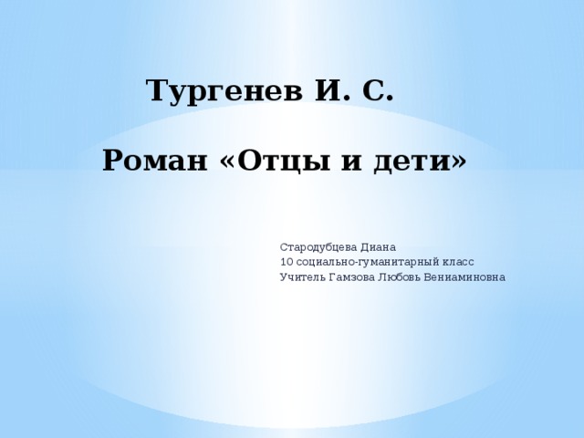 Тургенев И. С.   Роман «Отцы и дети»   Стародубцева Диана 10 социально-гуманитарный класс Учитель Гамзова Любовь Вениаминовна 