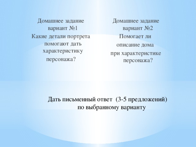 Домашнее задание вариант №1 Домашнее задание вариант №2 Какие детали портрета помогают дать характеристику Помогает ли персонажа? описание дома при характеристике персонажа? Дать письменный ответ (3-5 предложений)  по выбранному варианту 