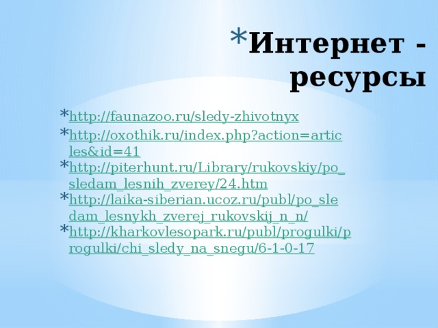 Интернет - ресурсы http://faunazoo.ru/sledy-zhivotnyx http://oxothik.ru/index.php?action=articles&id=41 http://piterhunt.ru/Library/rukovskiy/po_sledam_lesnih_zverey/24.htm http://laika-siberian.ucoz.ru/publ/po_sledam_lesnykh_zverej_rukovskij_n_n/ http://kharkovlesopark.ru/publ/progulki/progulki/chi_sledy_na_snegu/6-1-0-17 
