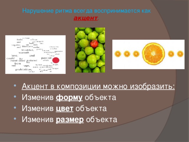 Нарушение ритма всегда воспринимается как акцент .   Акцент в композиции можно изобразить: Изменив форму объекта Изменив цвет объекта Изменив размер объекта 