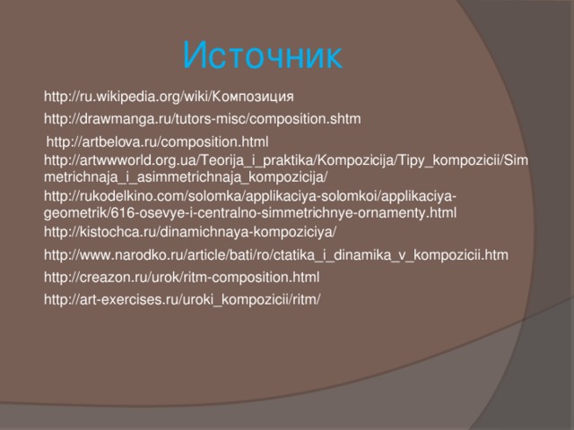 Источник http://ru.wikipedia.org/wiki/Композиция http://drawmanga.ru/tutors-misc/composition.shtm http://artbelova.ru/composition.html http://artwwworld.org.ua/Teorija_i_praktika/Kompozicija/Tipy_kompozicii/Simmetrichnaja_i_asimmetrichnaja_kompozicija/ http://rukodelkino.com/solomka/applikaciya-solomkoi/applikaciya-geometrik/616-osevye-i-centralno-simmetrichnye-ornamenty.html http://kistochca.ru/dinamichnaya-kompoziciya/ http://www.narodko.ru/article/bati/ro/ctatika_i_dinamika_v_kompozicii.htm http://creazon.ru/urok/ritm-composition.html http://art-exercises.ru/uroki_kompozicii/ritm/ 