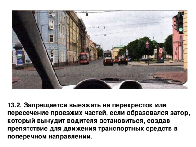 13.2. Запрещается выезжать на перекресток или пересечение проезжих частей, если образовался затор, который вынудит водителя остановиться, создав препятствие для движения транспортных средств в поперечном направлении. 