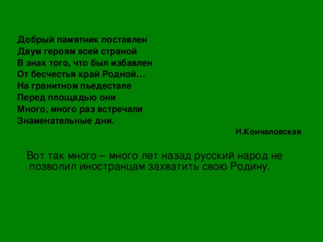 Добрый памятник поставлен Двум героям всей страной В знак того, что был избавлен От бесчестья край Родной… На гранитном пьедестале Перед площадью они Много, много раз встречали Знаменательные дни. Н.Кончаловская  Вот так много – много лет назад русский народ не позволил иностранцам захватить свою Родину. 