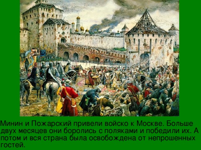  Минин и Пожарский привели войско к Москве. Больше двух месяцев они боролись с поляками и победили их. А потом и вся страна была освобождена от непрошенных гостей. 