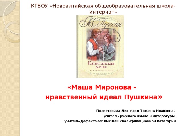 КГБОУ «Новоалтайская общеобразовательная школа-интернат »       «Маша Миронова - нравственный идеал Пушкина »  Подготовила Леонгард Татьяна Ивановна, учитель русского языка и литературы, учитель-дефектолог высшей квалификационной категории