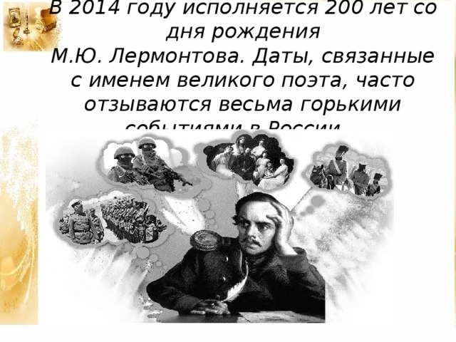 В 2014 году исполняется 200 лет со дня рождения  М.Ю. Лермонтова. Даты, связанные с именем великого поэта, часто отзываются весьма горькими событиями в России…