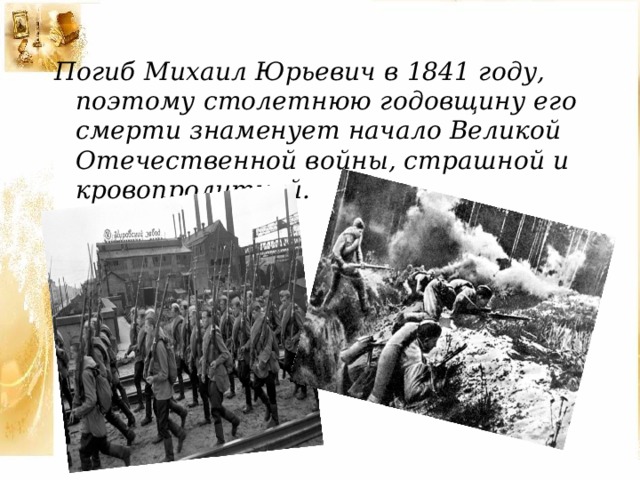 Погиб Михаил Юрьевич в 1841 году, поэтому столетнюю годовщину его смерти знаменует начало Великой Отечественной войны, страшной и кровопролитной.