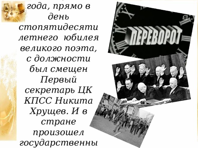 15 октября 1964 года, прямо в день стопятидесятилетнего юбилея великого поэта, с должности был смещен Первый секретарь ЦК КПСС Никита Хрущев. И в стране произошел государственный переворот .