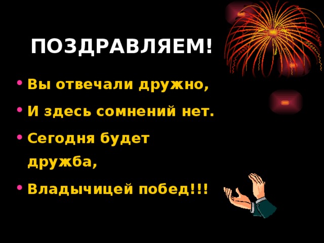 ПОЗДРАВЛЯЕМ! Вы отвечали дружно, И здесь сомнений нет. Сегодня будет дружба, Владычицей побед!!! 