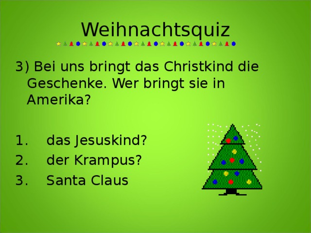 Weihnachtsquiz 3) Bei uns bringt das Christkind die Geschenke. Wer bringt sie in Amerika? 1.  das Jesuskind?  2.  der Krampus?  3.  Santa Claus 