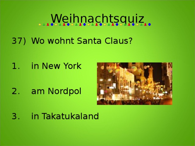 Weihnachtsquiz 37)  Wo wohnt Santa Claus?    1.  in New York  2.  am Nordpol  3.  in Takatukaland 