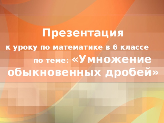 Презентация  к уроку по математике в 6 классе  по теме: «Умножение обыкновенных дробей» 