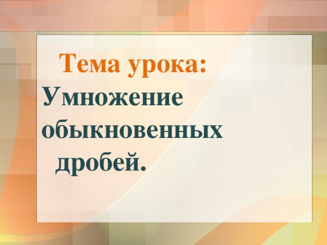 Тема урока: Умножение обыкновенных  дробей. 