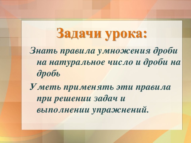 Знать правила умножения дроби на натуральное число и дроби на дробь Уметь применять эти правила при решении задач и выполнении упражнений.   