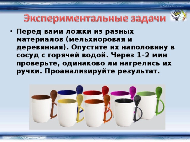 Проверить одинаково. Подберите ложки из разных материалов опустите их на половину. Одинаково ли нагреваются разные предметы. Вид передачи ложку опустили в стакан с горячей водой ложка нагрелась. Возьми ложки из разного материала и опусти в горячую воду.