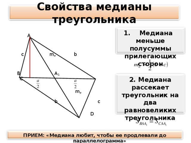 Свойства медианы треугольника  Медиана меньше полусуммы прилегающих сторон  А  с   m a     b  В A 1    C  m a  b c   D 2. Медиана рассекает треугольник на два равновеликих треугольника  ПРИЕМ: «Медиана любит, чтобы ее продлевали до параллелограмма»