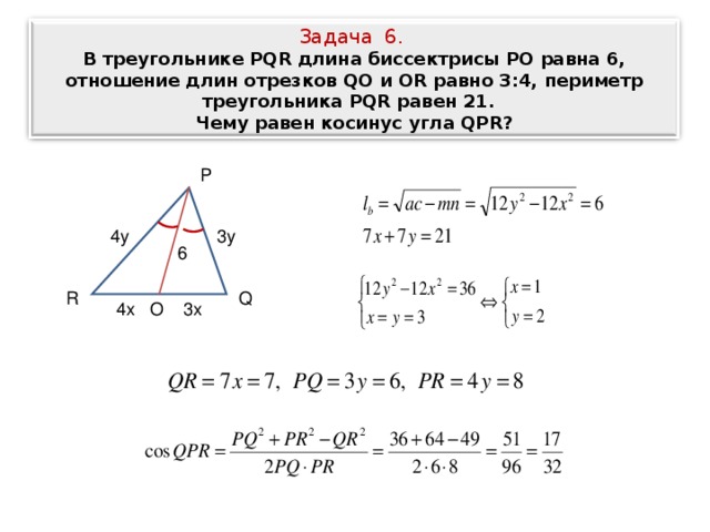 Задача 6. В треугольнике PQR длина биссектрисы РО равна 6, отношение длин отрезков QO и OR равно 3:4, периметр треугольника PQR равен 21. Чему равен косинус угла QPR ?  P 4y 3y 6 Q R 3x O 4 х