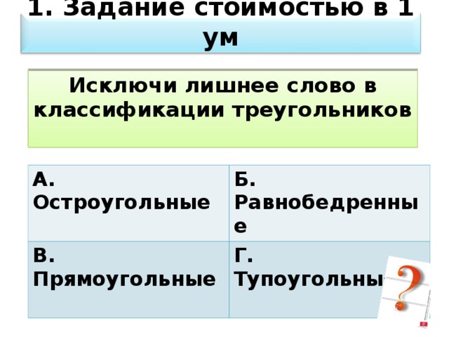 1. Задание стоимостью в 1 ум Исключи лишнее слово в классификации треугольников А. Остроугольные В. Прямоугольные Б. Равнобедренные Г. Тупоугольные