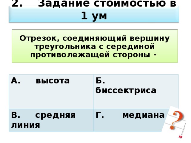 2. Задание стоимостью в 1 ум Отрезок, соединяющий вершину  треугольника с серединой противолежащей стороны - А. высота В. средняя линия Б. биссектриса  Г. медиана