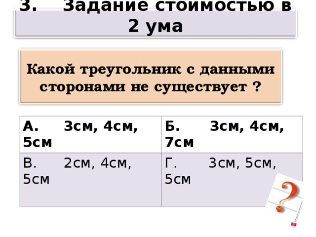 3. Задание стоимостью в 2 ума Какой треугольник с данными сторонами не существует  ? А. 3см, 4см, 5см В. 2см, 4см, 5см Б. 3см, 4см, 7см Г. 3см, 5см, 5см