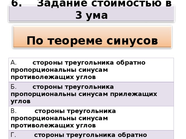 6. Задание стоимостью в 3 ума  По теореме синусов А. стороны треугольника обратно пропорциональны синусам противолежащих углов Б. стороны треугольника пропорциональны синусам прилежащих углов В. стороны треугольника пропорциональны синусам противолежащих углов Г. стороны треугольника обратно пропорциональны синусам прилежащих углов