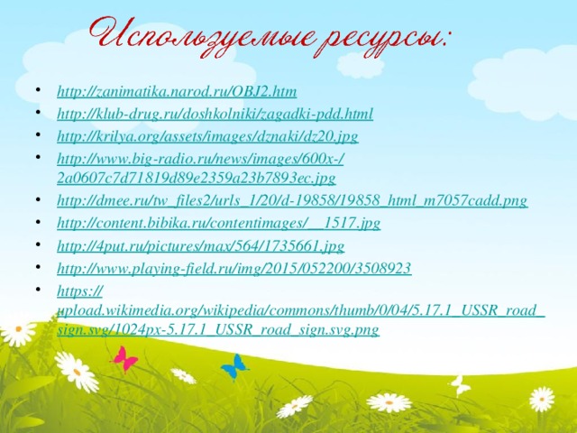 http:// zanimatika.narod.ru/OBJ2.htm http:// klub-drug.ru/doshkolniki/zagadki-pdd.html http:// krilya.org/assets/images/dznaki/dz20.jpg http://www.big-radio.ru/news/images/600x-/ 2a0607c7d71819d89e2359a23b7893ec.jpg http:// dmee.ru/tw_files2/urls_1/20/d-19858/19858_html_m7057cadd.png http://content.bibika.ru/contentimages/__ 1517.jpg http:// 4put.ru/pictures/max/564/1735661.jpg http:// www.playing-field.ru/img/2015/052200/3508923 https:// upload.wikimedia.org/wikipedia/commons/thumb/0/04/5.17.1_USSR_road_sign.svg/1024px-5.17.1_USSR_road_sign.svg.png 