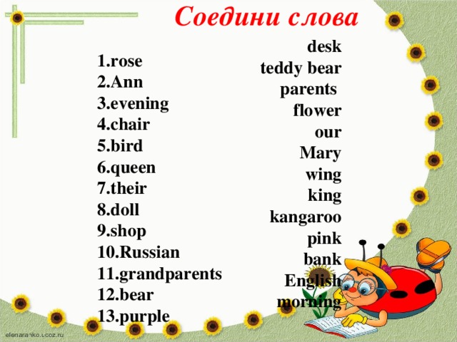 Соедини слова desk teddy bear parents flower our Mary wing king kangaroo pink bank English morning  1.rose 2.Ann 3.evening 4.chair 5.bird 6.queen 7.their 8.doll 9.shop 10.Russian 11.grandparents 12.bear 13.purple  